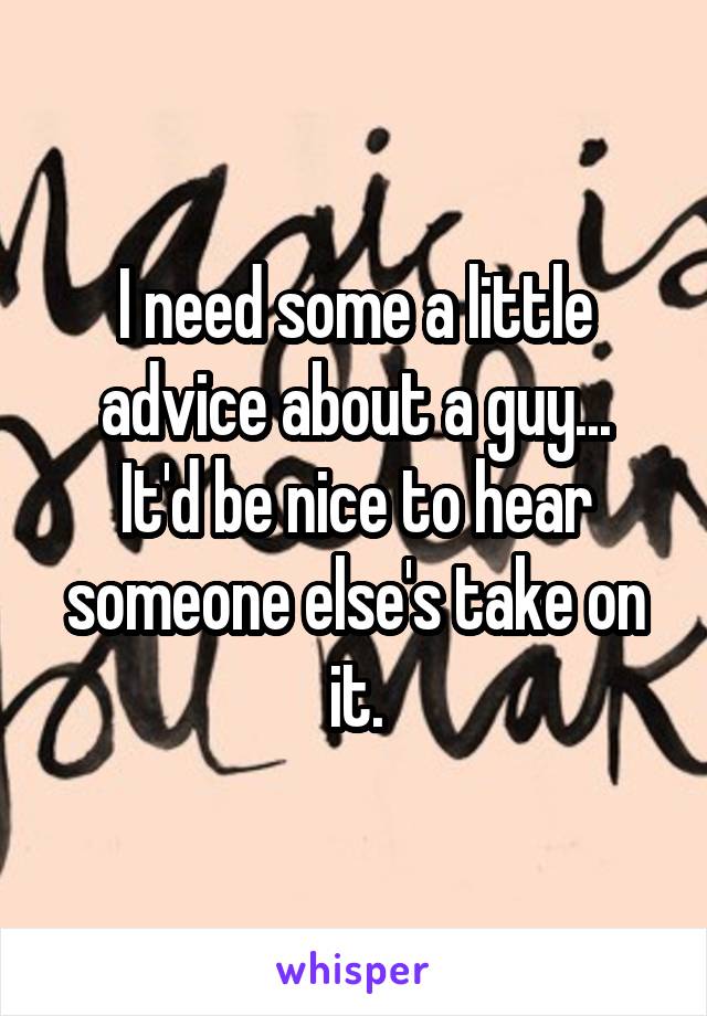 I need some a little advice about a guy...
It'd be nice to hear someone else's take on it.