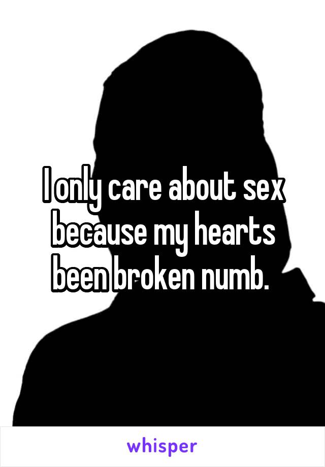 I only care about sex because my hearts been broken numb. 