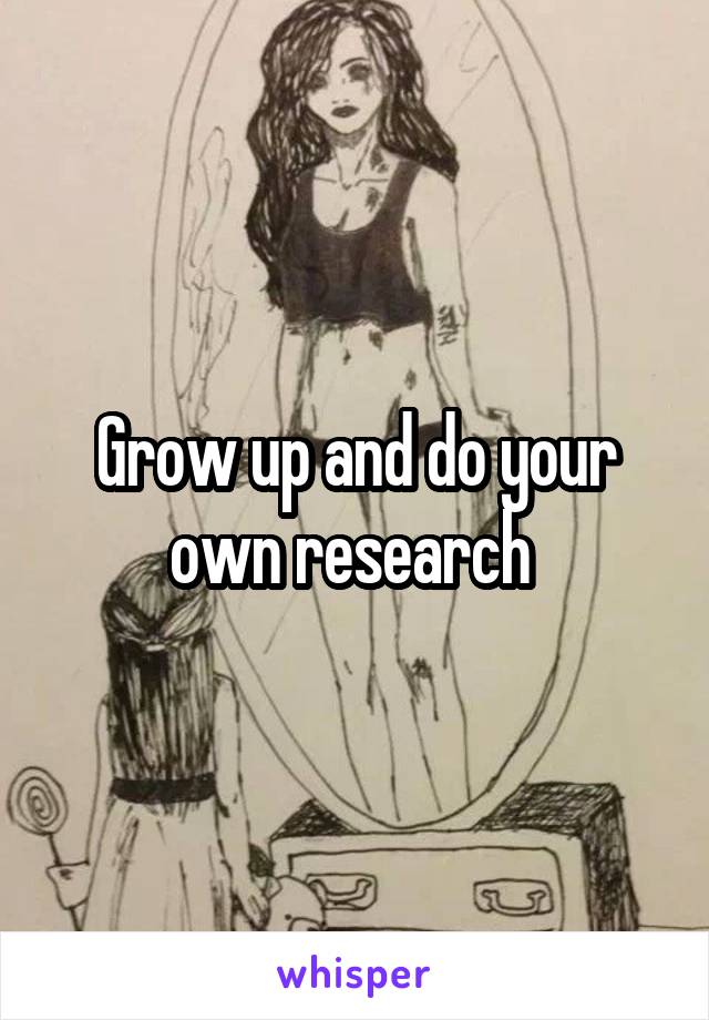 Grow up and do your own research 