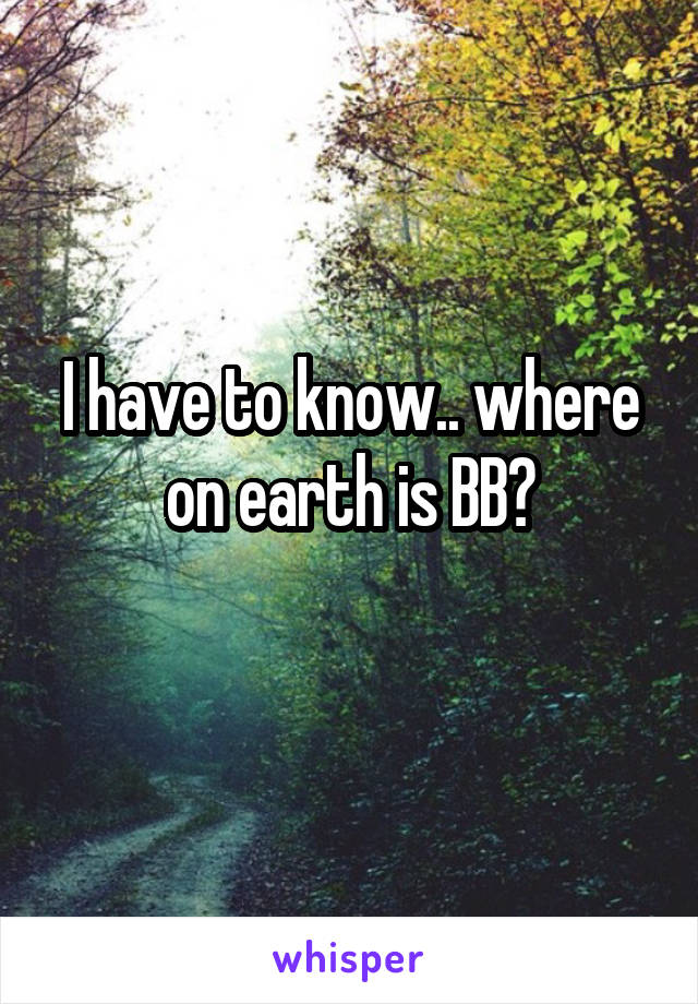 I have to know.. where on earth is BB?
