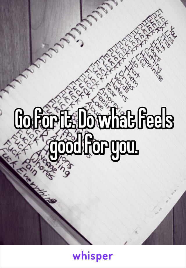 Go for it. Do what feels good for you.