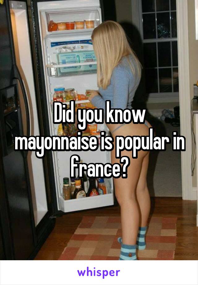 Did you know mayonnaise is popular in france?