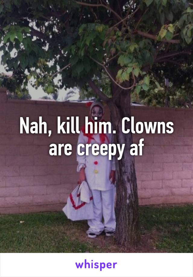 Nah, kill him. Clowns are creepy af