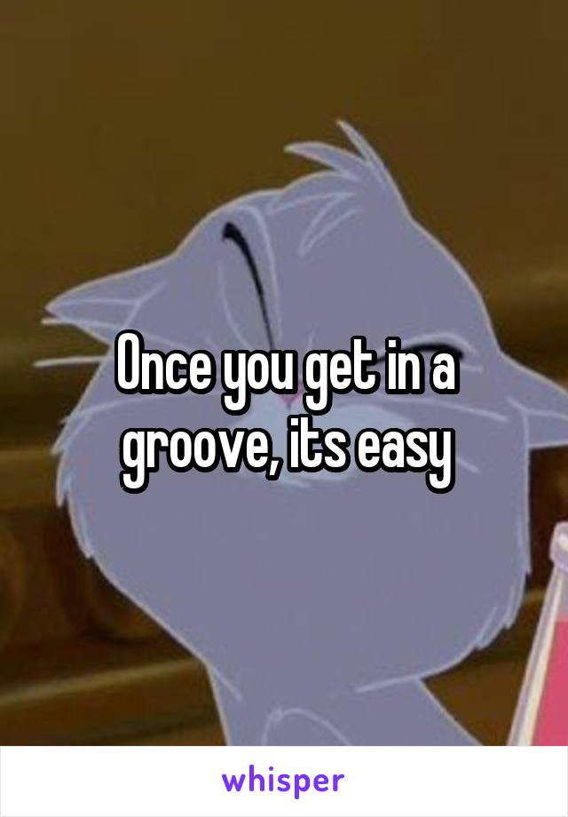 Once you get in a groove, its easy