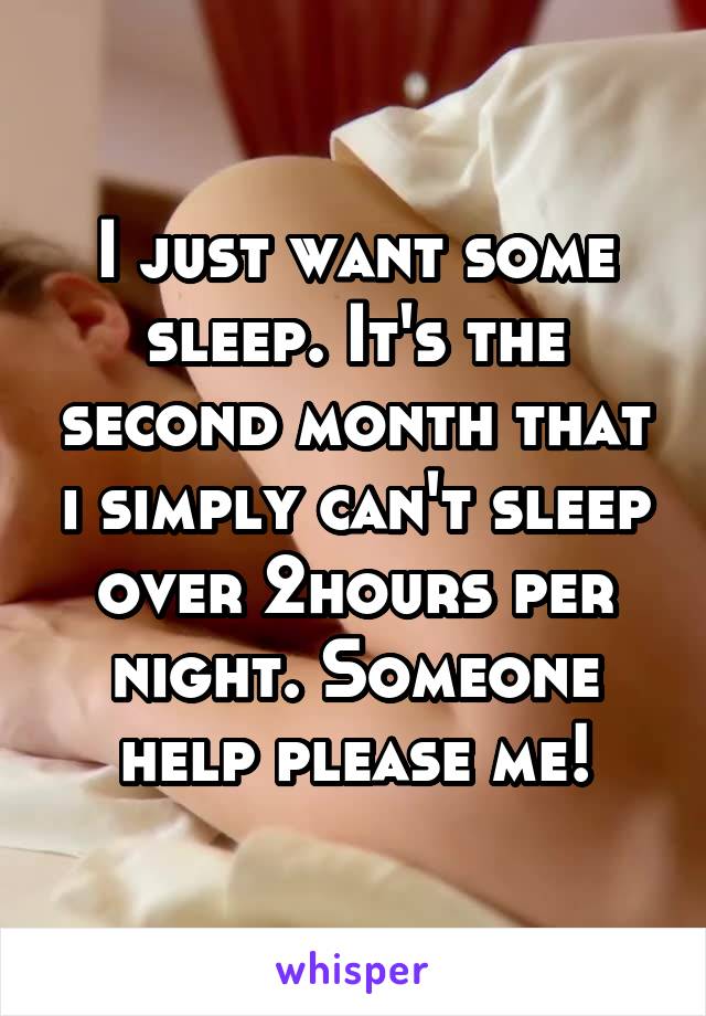 I just want some sleep. It's the second month that i simply can't sleep over 2hours per night. Someone help please me!