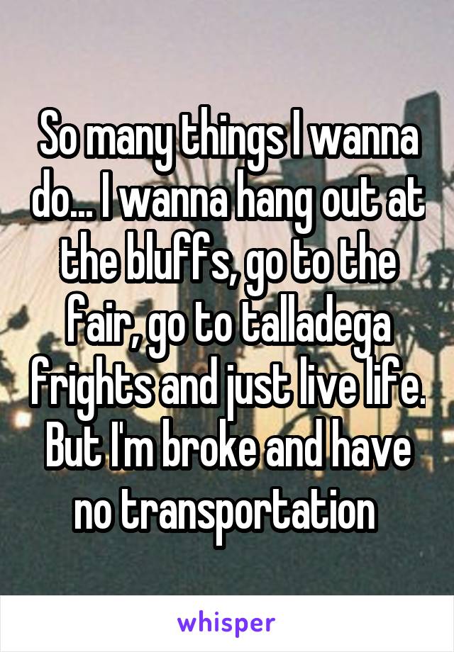 So many things I wanna do... I wanna hang out at the bluffs, go to the fair, go to talladega frights and just live life.
But I'm broke and have no transportation 