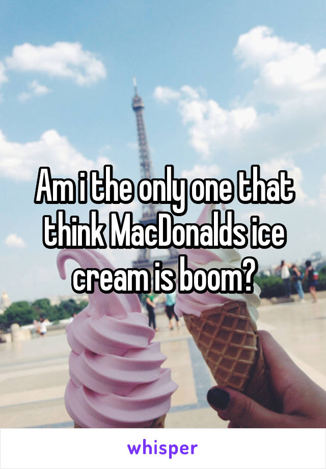 Am i the only one that think MacDonalds ice cream is boom?
