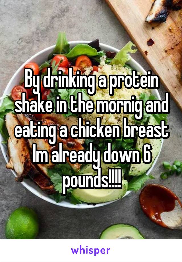 By drinking a protein shake in the mornig and eating a chicken breast Im already down 6 pounds!!!!