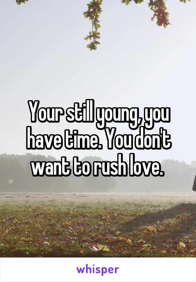 Your still young, you have time. You don't want to rush love. 