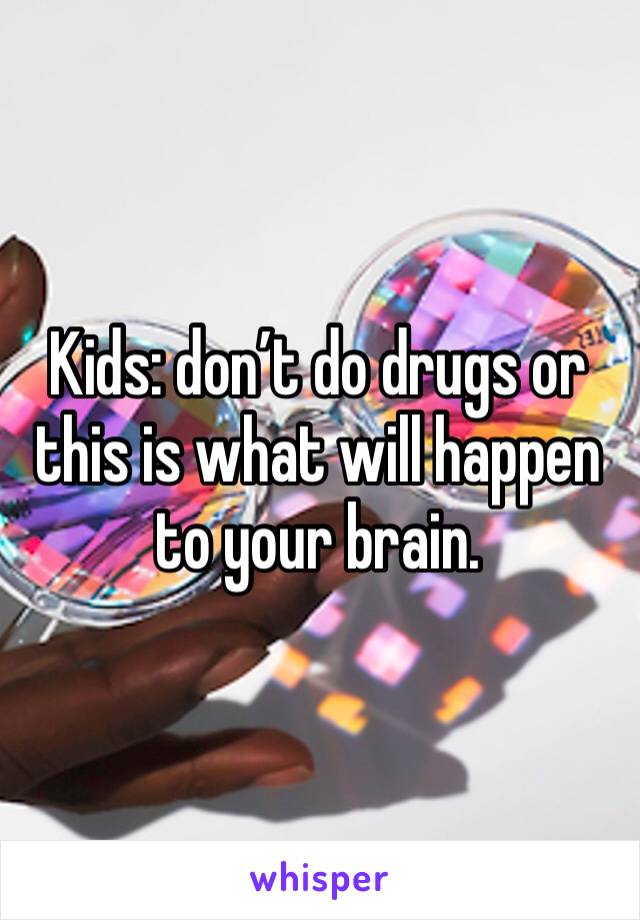 Kids: don’t do drugs or this is what will happen to your brain. 