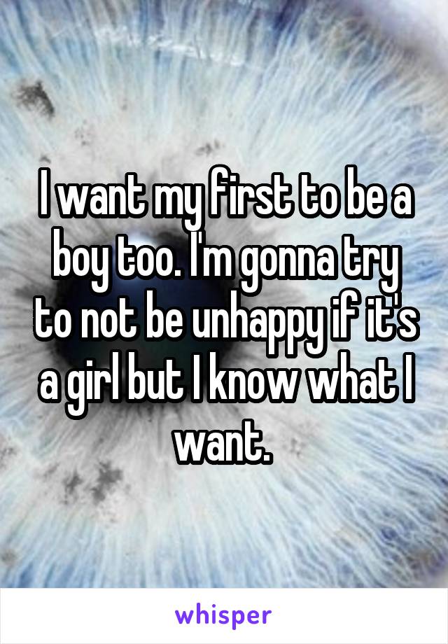 I want my first to be a boy too. I'm gonna try to not be unhappy if it's a girl but I know what I want. 