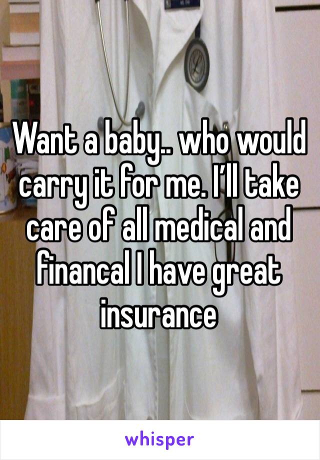 Want a baby.. who would carry it for me. I’ll take care of all medical and financal I have great insurance 