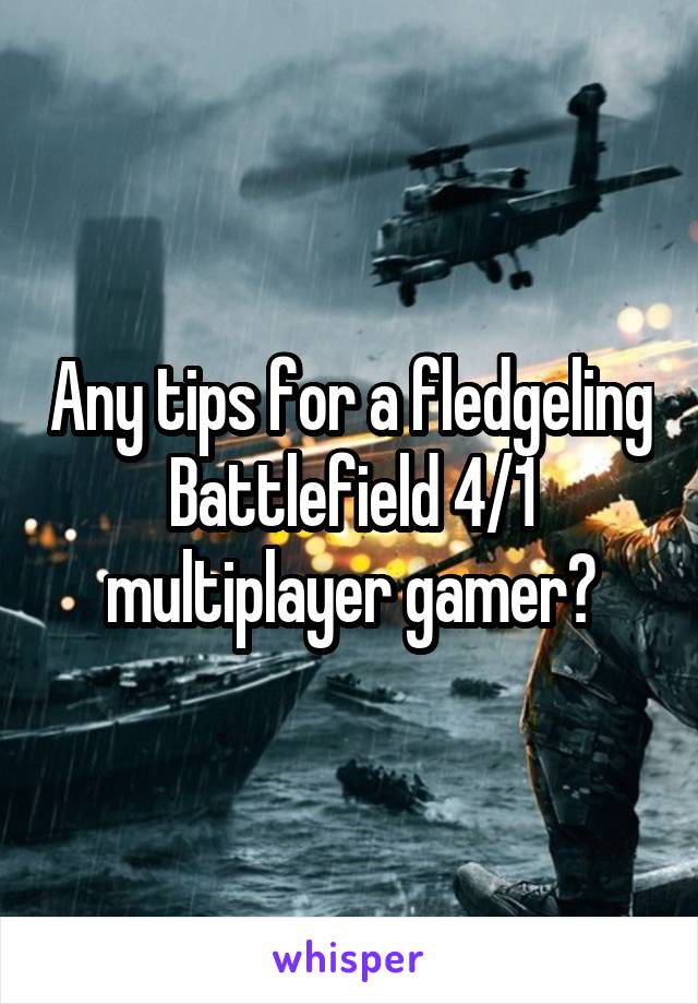 Any tips for a fledgeling Battlefield 4/1 multiplayer gamer?