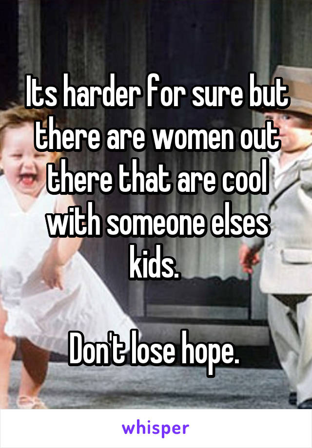 Its harder for sure but there are women out there that are cool with someone elses kids. 

Don't lose hope. 