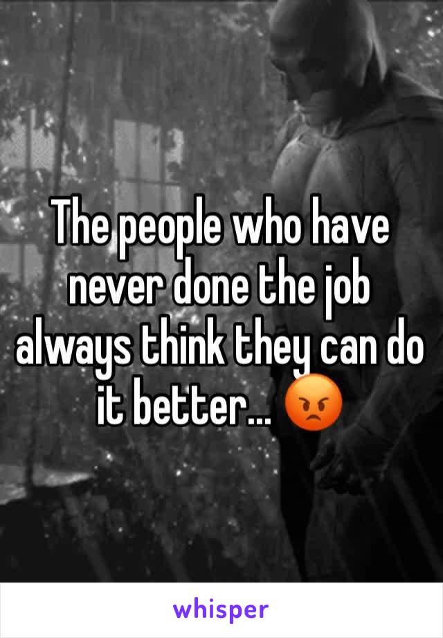 The people who have never done the job always think they can do it better... 😡