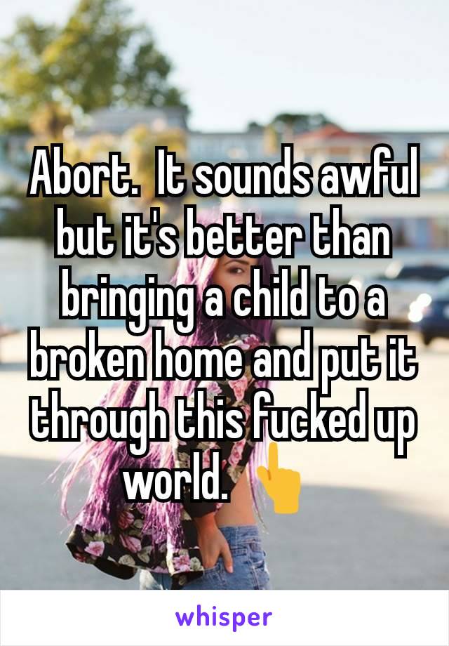 Abort.  It sounds awful but it's better than bringing a child to a broken home and put it through this fucked up world. 👆 