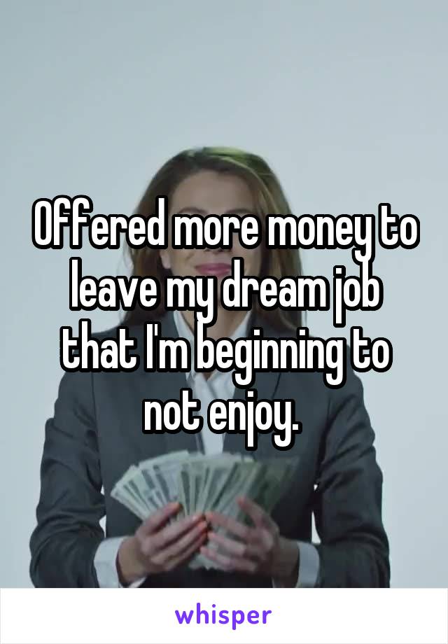 Offered more money to leave my dream job that I'm beginning to not enjoy. 