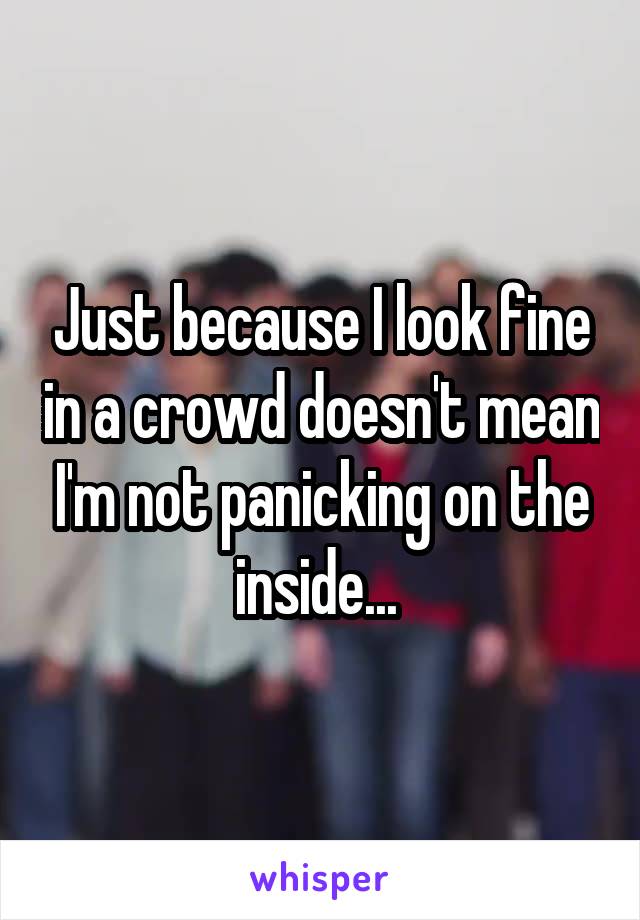 Just because I look fine in a crowd doesn't mean I'm not panicking on the inside... 