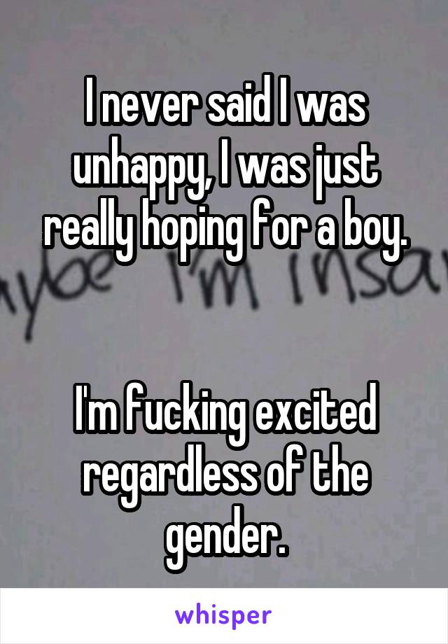 I never said I was unhappy, I was just really hoping for a boy.


I'm fucking excited regardless of the gender.