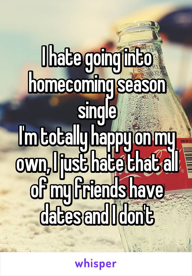 I hate going into homecoming season single
I'm totally happy on my own, I just hate that all of my friends have dates and I don't