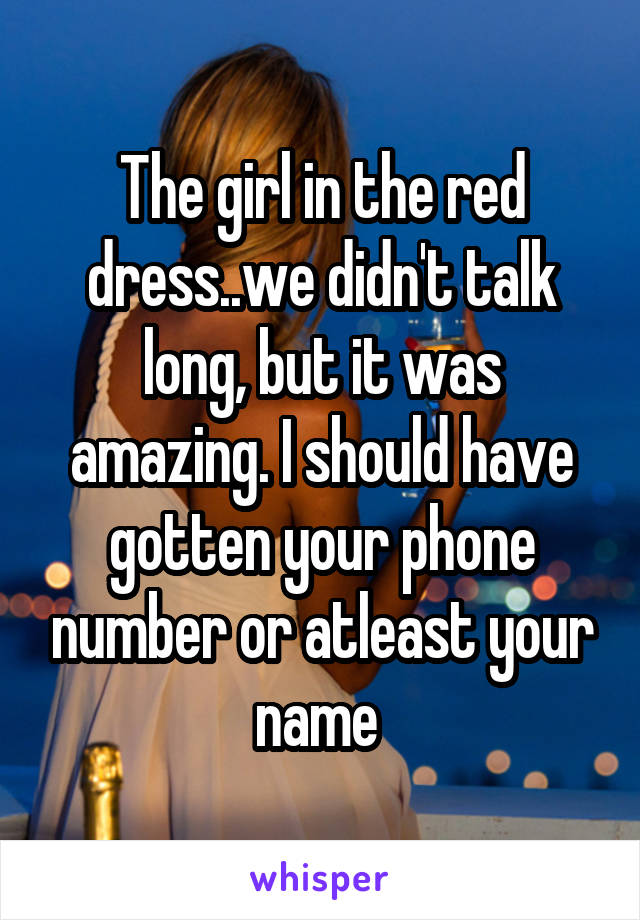 The girl in the red dress..we didn't talk long, but it was amazing. I should have gotten your phone number or atleast your name 