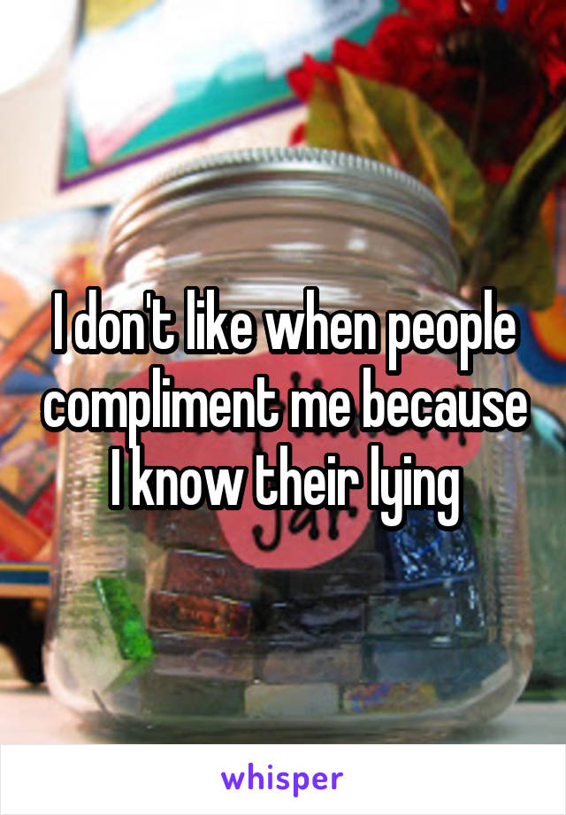 I don't like when people compliment me because I know their lying