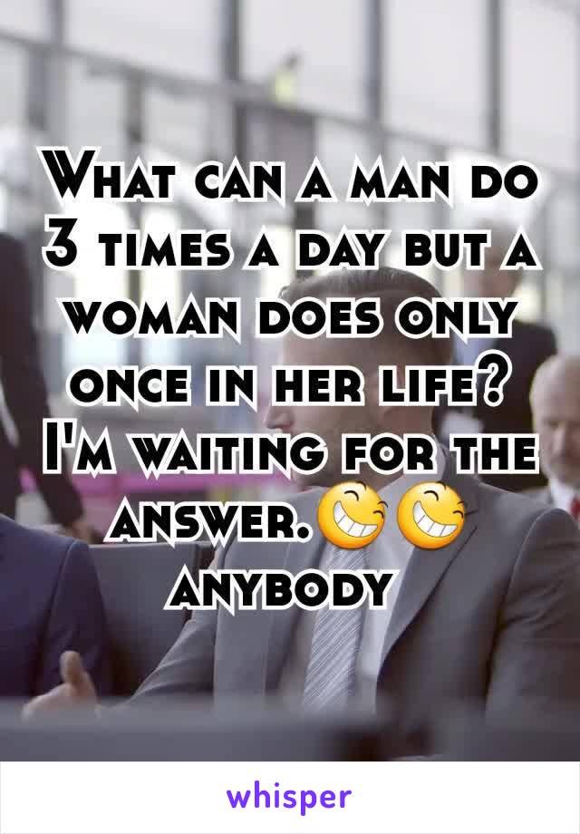 What can a man do 3 times a day but a woman does only once in her life? I'm waiting for the answer.😆😆anybody 