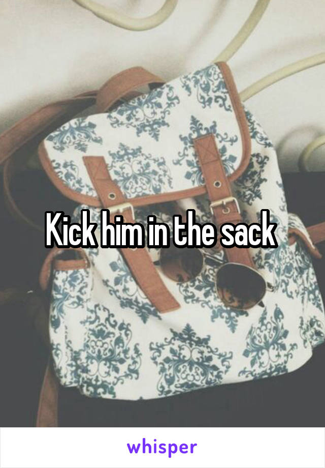 Kick him in the sack 