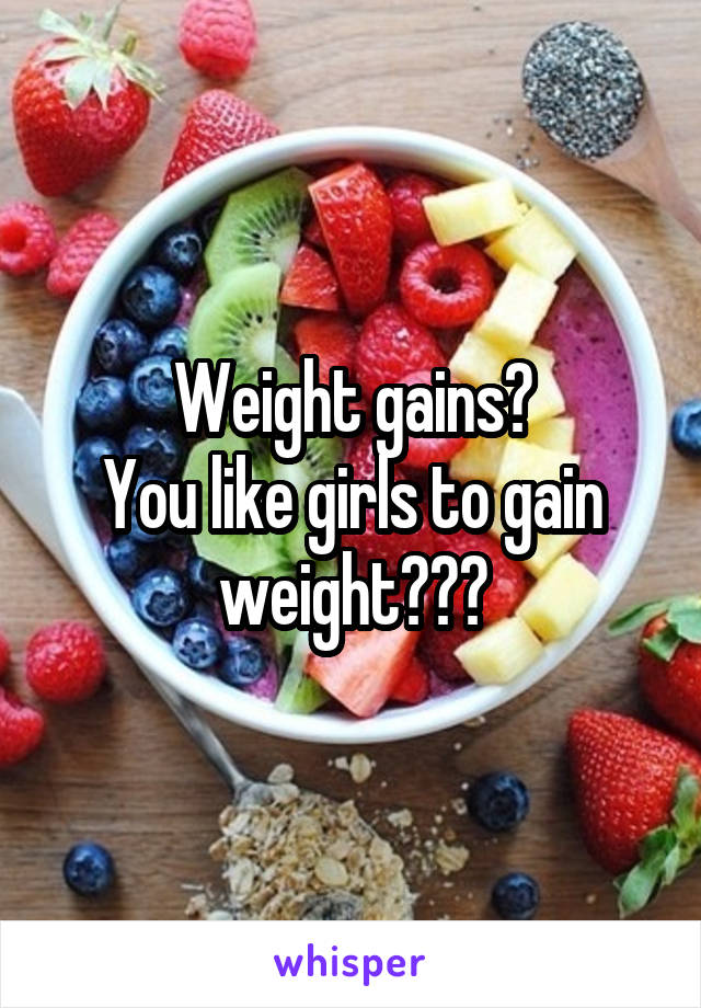 Weight gains?
You like girls to gain weight???