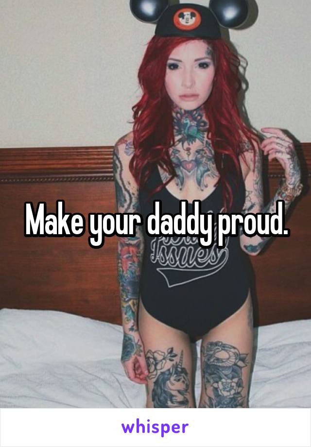 Make your daddy proud.