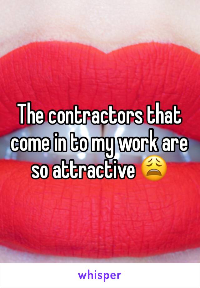 The contractors that come in to my work are so attractive 😩
