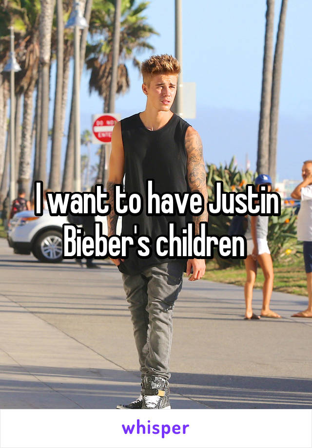 I want to have Justin Bieber's children 