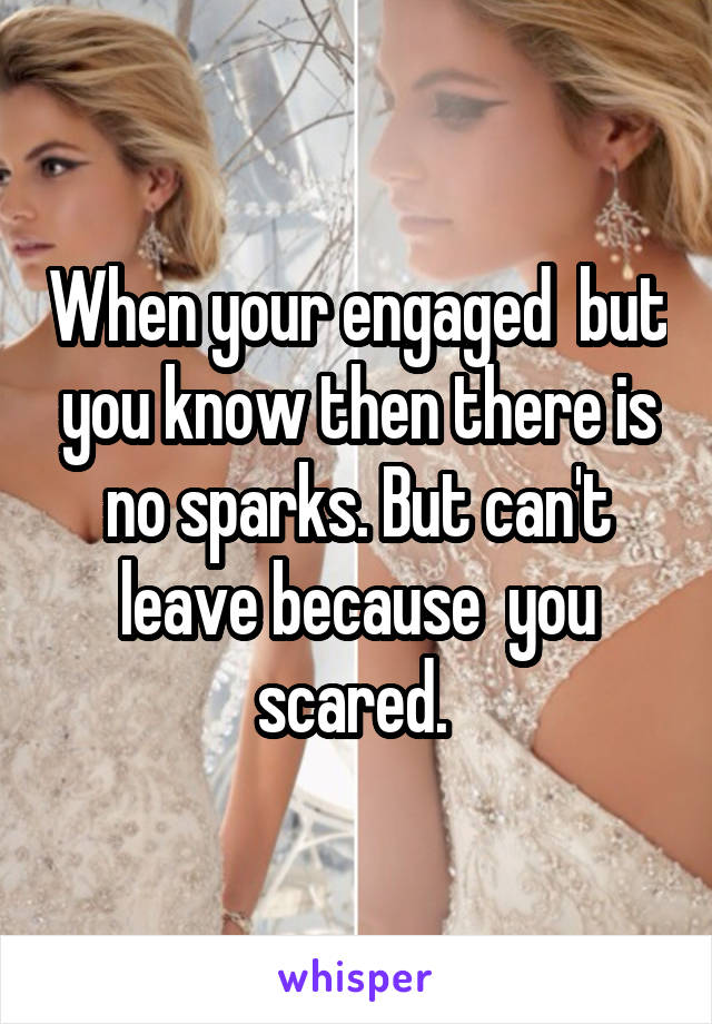 When your engaged  but you know then there is no sparks. But can't leave because  you scared. 