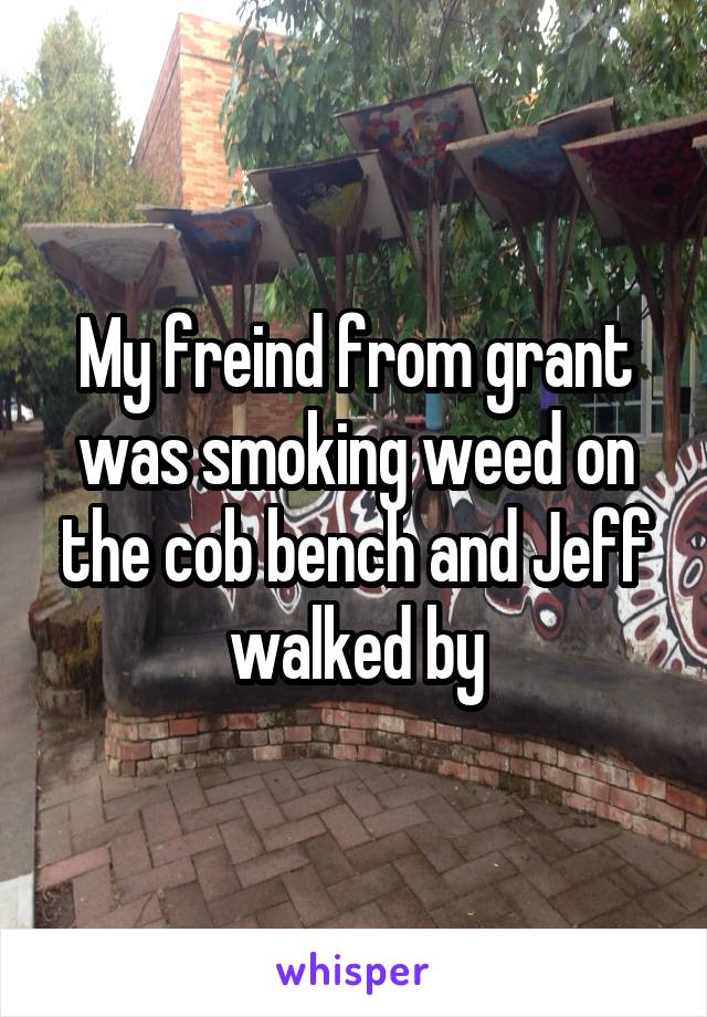 My freind from grant was smoking weed on the cob bench and Jeff walked by