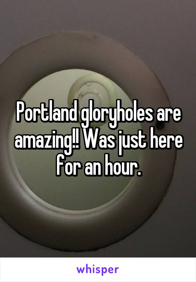 Portland gloryholes are amazing!! Was just here for an hour.