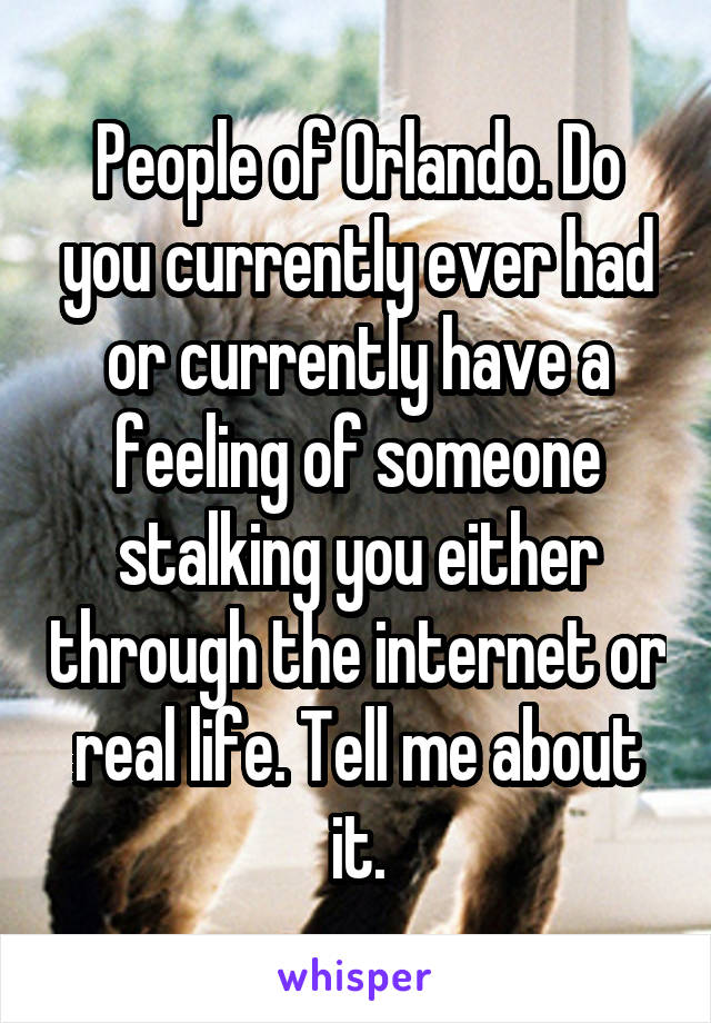 People of Orlando. Do you currently ever had or currently have a feeling of someone stalking you either through the internet or real life. Tell me about it.