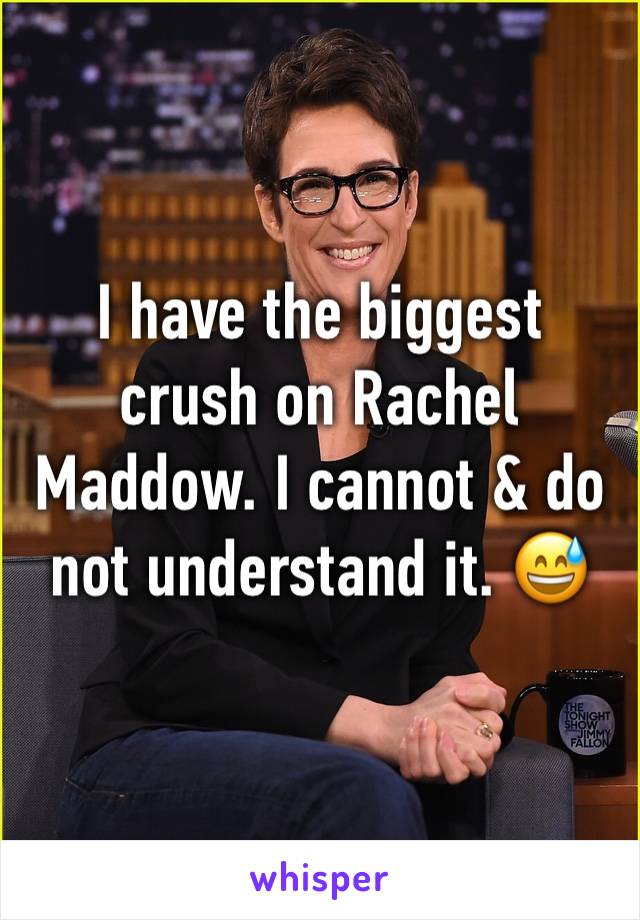 I have the biggest crush on Rachel Maddow. I cannot & do not understand it. 😅