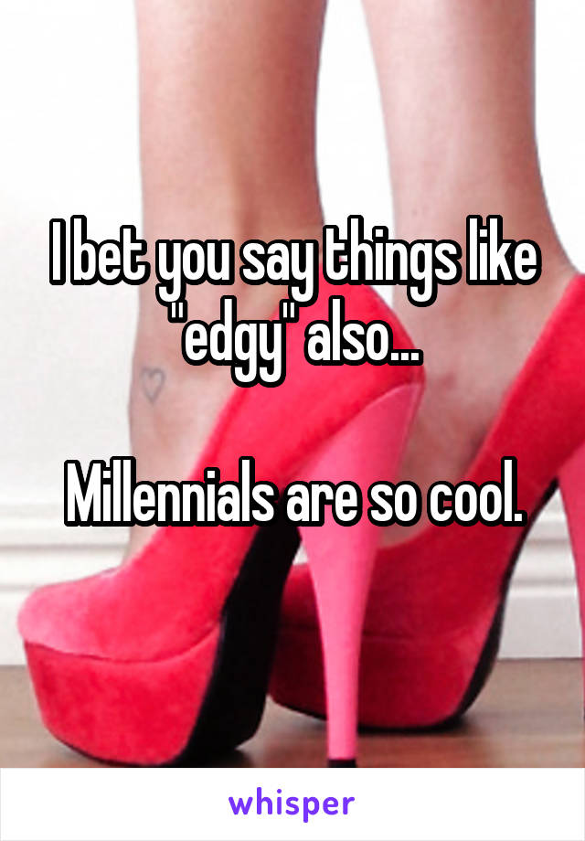 I bet you say things like "edgy" also...

Millennials are so cool.
