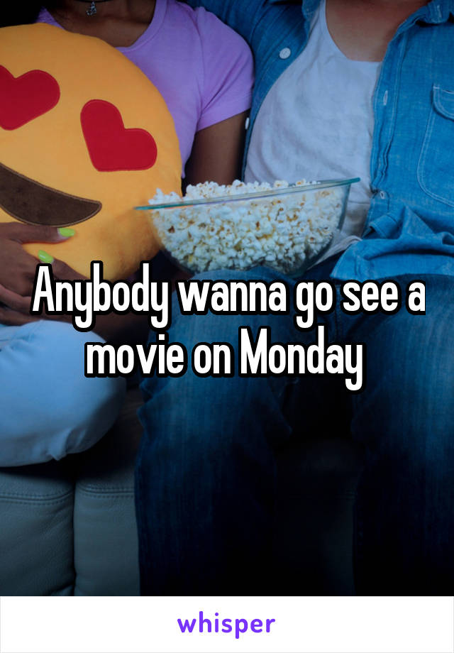 Anybody wanna go see a movie on Monday 