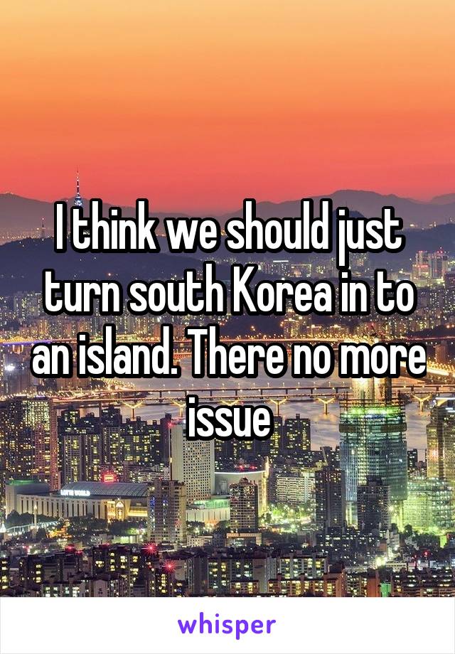 I think we should just turn south Korea in to an island. There no more issue
