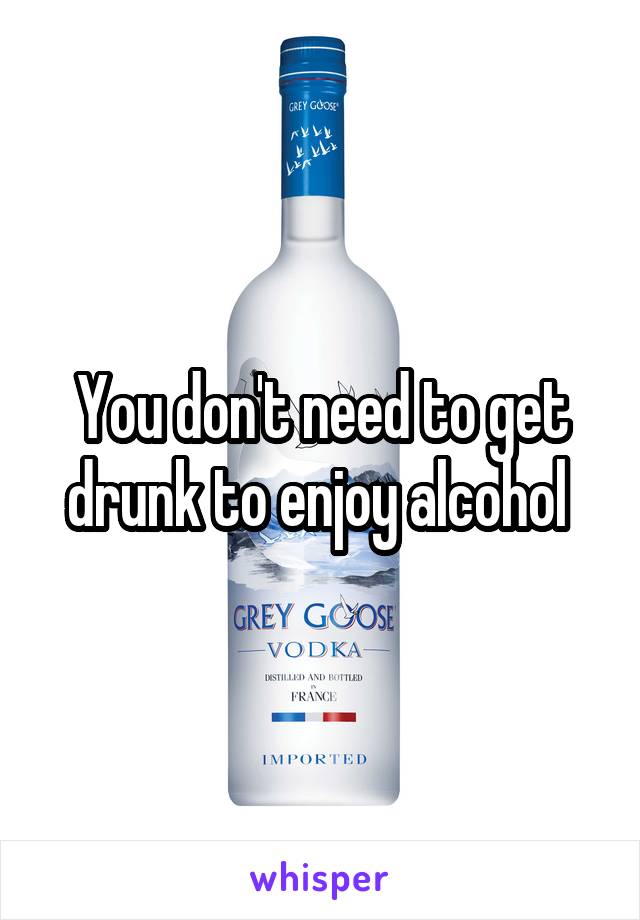 You don't need to get drunk to enjoy alcohol 