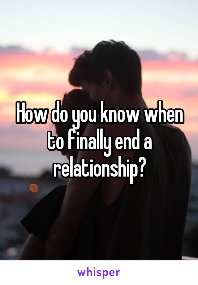 How do you know when to finally end a relationship?