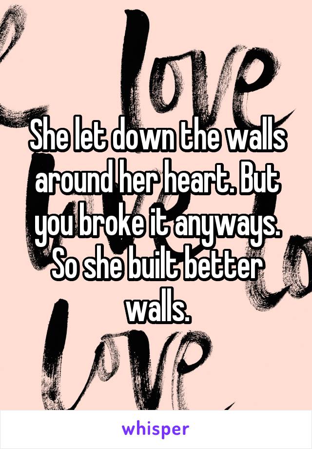 She let down the walls around her heart. But you broke it anyways. So she built better walls.