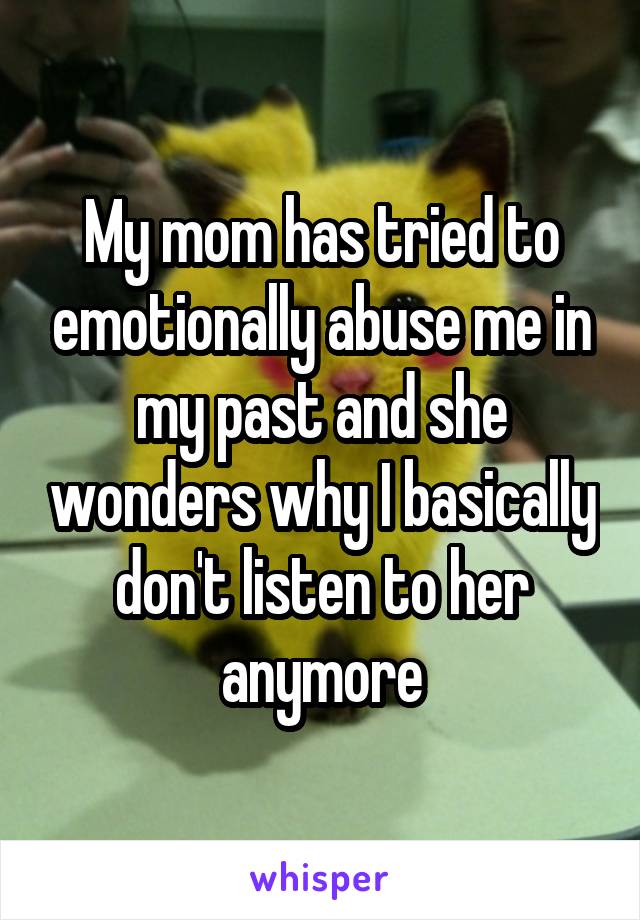 My mom has tried to emotionally abuse me in my past and she wonders why I basically don't listen to her anymore