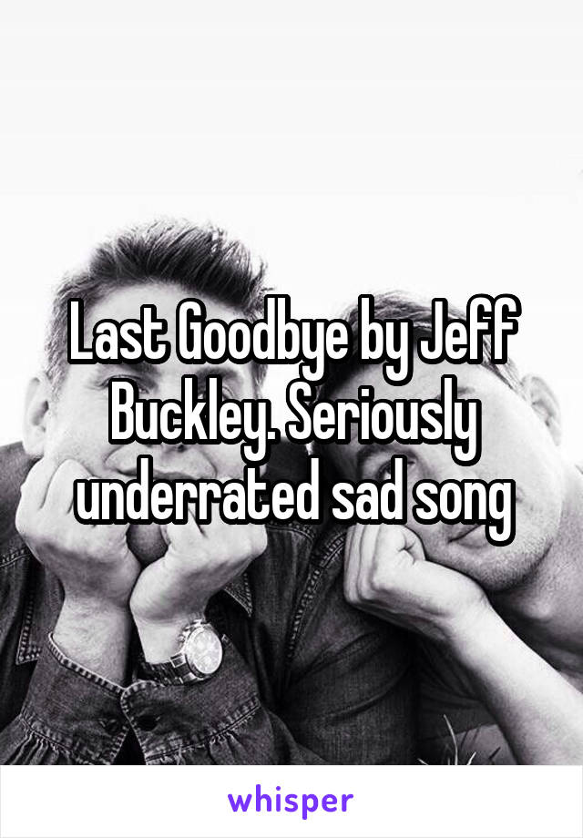 Last Goodbye by Jeff Buckley. Seriously underrated sad song