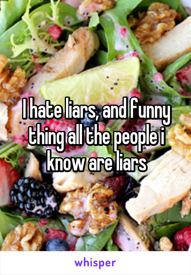 I hate liars, and funny thing all the people i know are liars