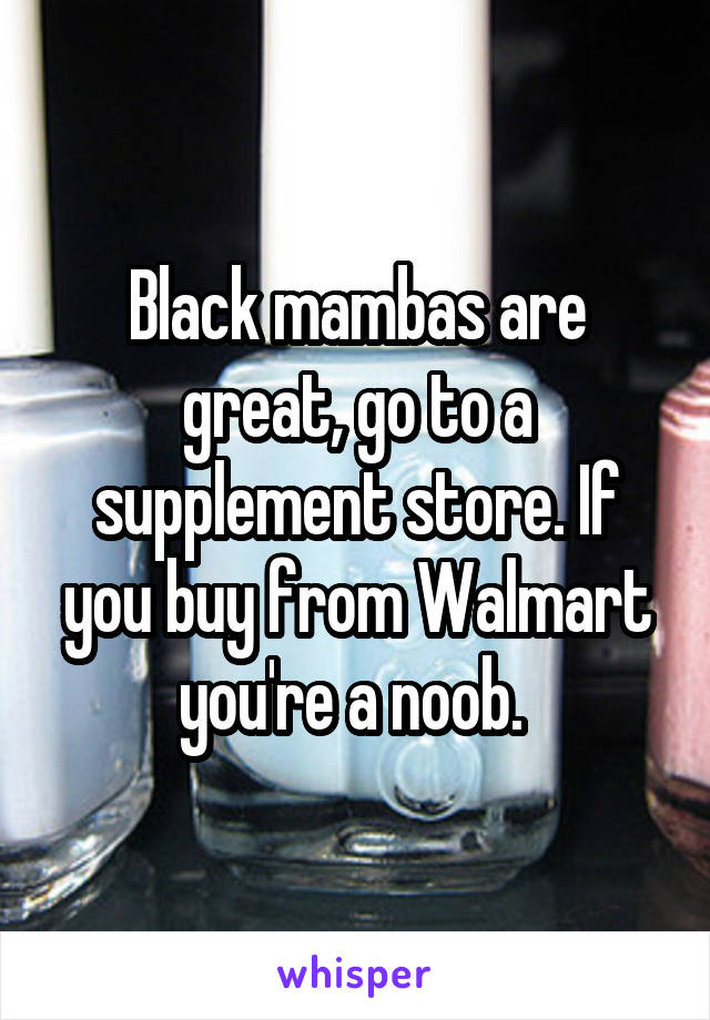 Black mambas are great, go to a supplement store. If you buy from Walmart you're a noob. 