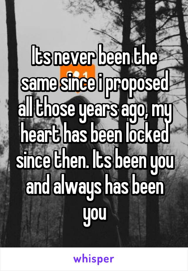 Its never been the same since i proposed all those years ago, my heart has been locked since then. Its been you and always has been you