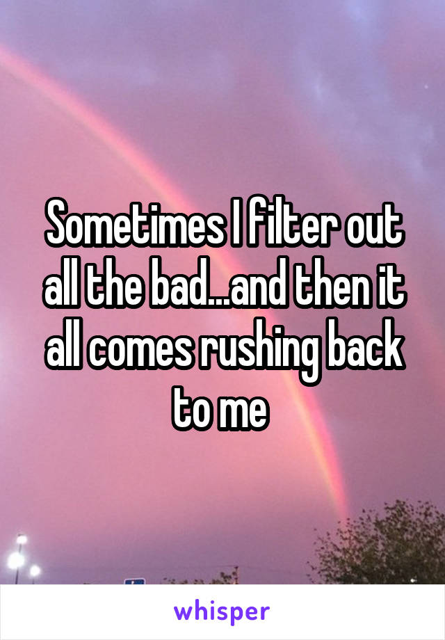 Sometimes I filter out all the bad...and then it all comes rushing back to me 