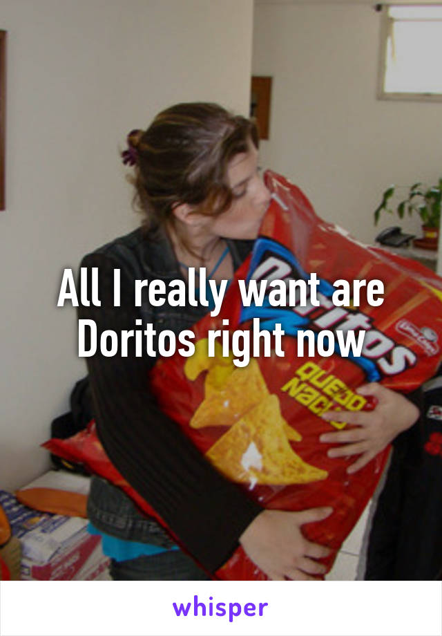 All I really want are Doritos right now